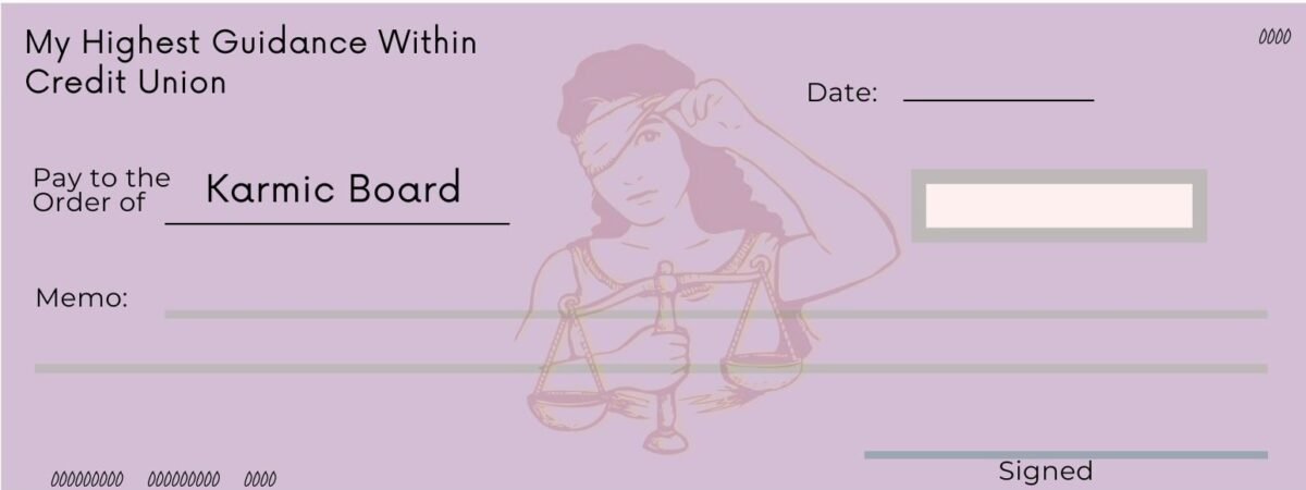 A magenta/violet colored fake check, It has Lady Liberty in the middle holding scales and peeking one eye out from under a blindfold. The check financial company is labeled as "My Highest Guidance Within Credit Union" Pay to the Order of is filled out to "Karmic Board" the memo takes up two lines of the check.